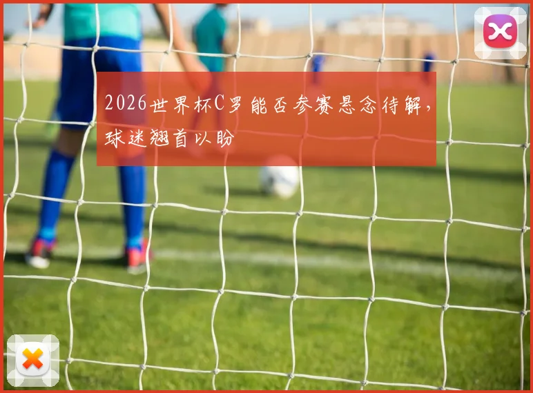 2026世界杯C罗能否参赛悬念待解，球迷翘首以盼