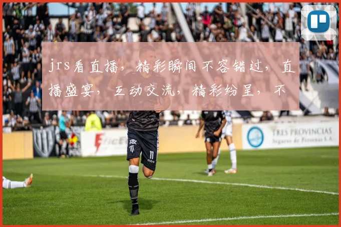 jrs看直播，精彩瞬间不容错过，直播盛宴，互动交流，精彩纷呈，不容错过