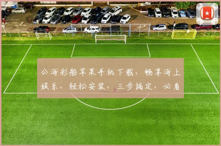 公海彩船苹果手机下载，畅享海上娱乐，轻松安装，三步搞定，必看攻略，不容错过