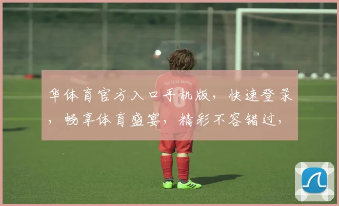 华体育官方入口手机版，快速登录，畅享体育盛宴，精彩不容错过，一站式体验，三重福利，等你来拿