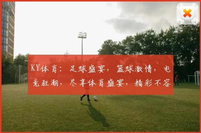 KY体育：足球盛宴，篮球激情，电竞狂潮，尽享体育盛宴，精彩不容错过，两大焦点赛事，不容错过