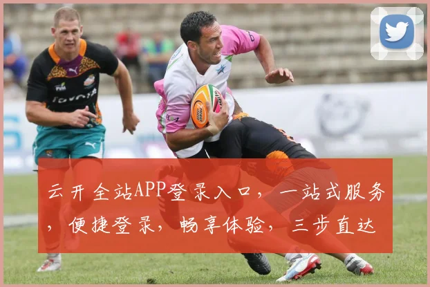 云开全站APP登录入口，一站式服务，便捷登录，畅享体验，三步直达，尽享便捷，轻松登录。