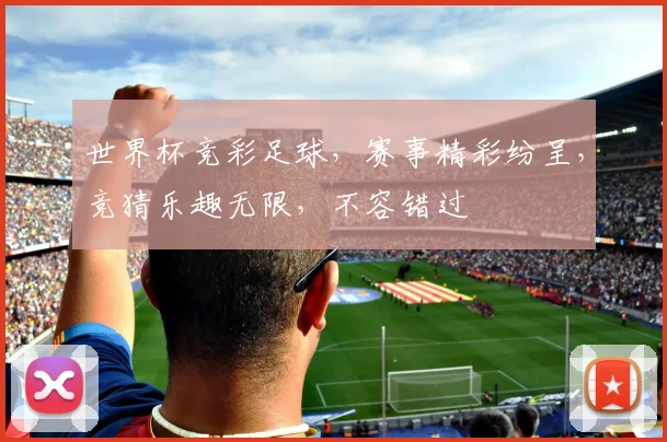 世界杯竞彩足球，赛事精彩纷呈，竞猜乐趣无限，不容错过