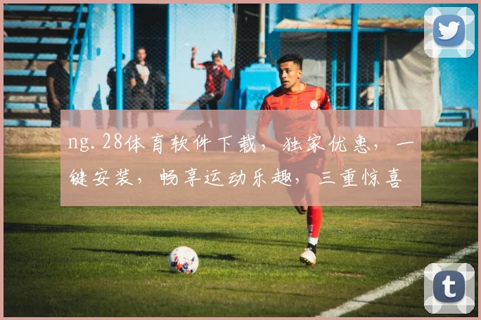ng.28体育软件下载，独家优惠，一键安装，畅享运动乐趣，三重惊喜，不容错过
