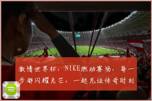 激情世界杯，NIKE燃动赛场，每一步都闪耀光芒，一起见证传奇时刻