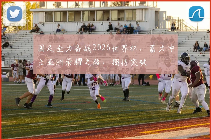 国足全力备战2026世界杯，蓄力冲击亚洲荣耀之路，期待突破
