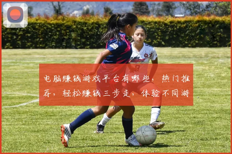 电脑赚钱游戏平台有哪些，热门推荐，轻松赚钱三步走，体验不同游戏乐趣，收益翻倍，不容错过