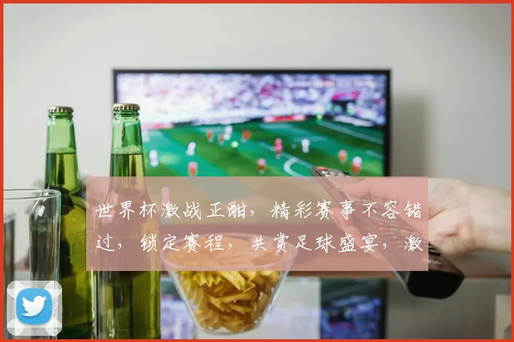 世界杯激战正酣，精彩赛事不容错过，锁定赛程，共赏足球盛宴，激情四溢
