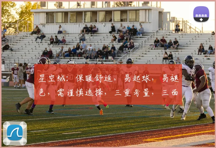 星空绒：保暖舒适，易起球，易褪色，需谨慎选择，三重考量，三面兼顾。