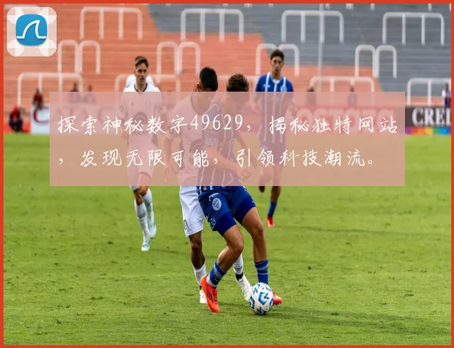 探索神秘数字49629，揭秘独特网站，发现无限可能，引领科技潮流。