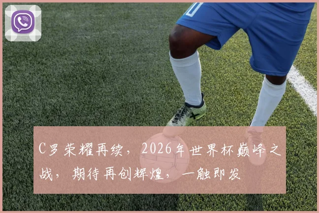C罗荣耀再续，2026年世界杯巅峰之战，期待再创辉煌，一触即发