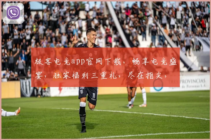 极客电竞app官网下载，畅享电竞盛宴，独家福利三重礼，尽在指尖，速来体验