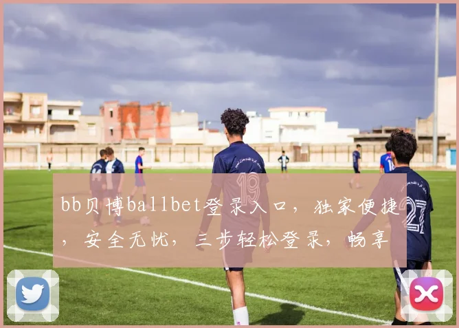 bb贝博ballbet登录入口，独家便捷，安全无忧，三步轻松登录，畅享精彩