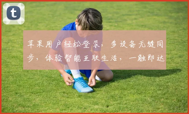 苹果用户轻松登录，多设备无缝同步，体验智能互联生活，一触即达
