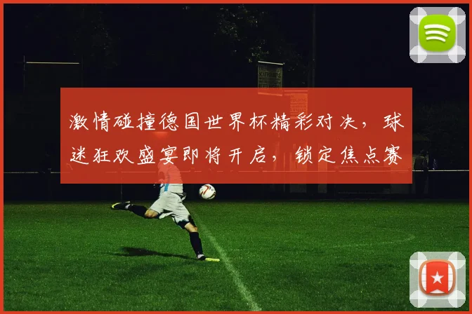 激情碰撞德国世界杯精彩对决，球迷狂欢盛宴即将开启，锁定焦点赛事